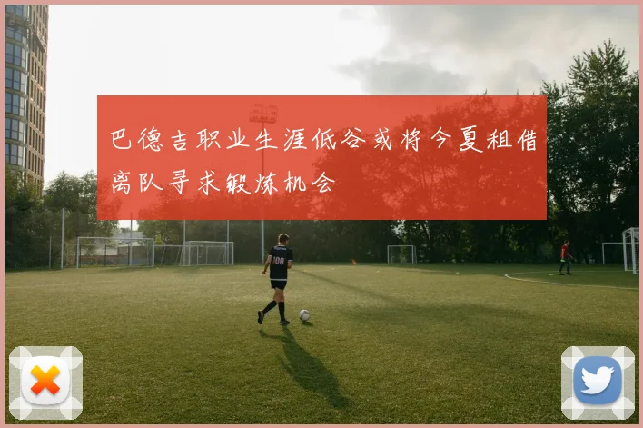 巴德吉职业生涯低谷或将今夏租借离队寻求锻炼机会