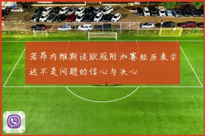 若昂内维斯谈欧冠附加赛经历表示这不是问题的信心与决心