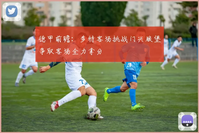 德甲前瞻：多特客场挑战门兴狼堡争取客场全力拿分