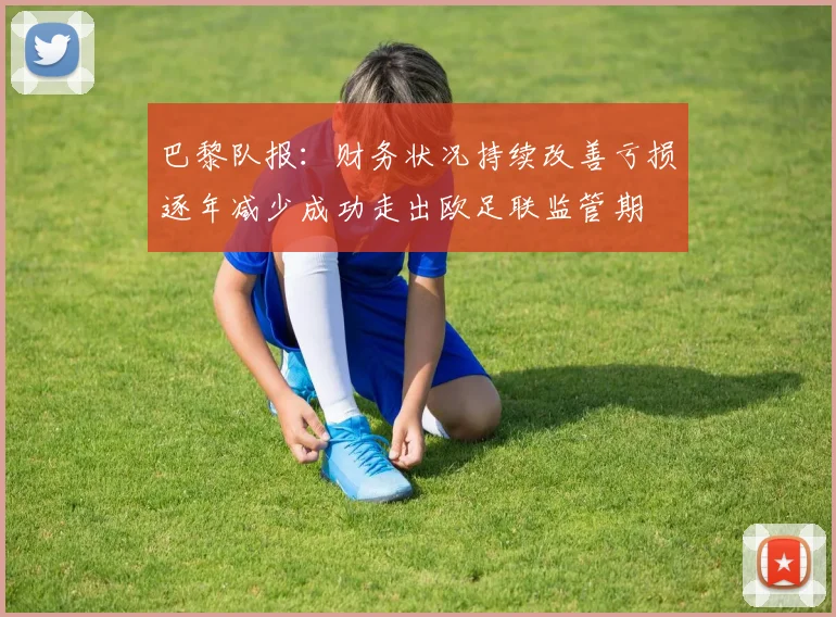 巴黎队报：财务状况持续改善亏损逐年减少成功走出欧足联监管期