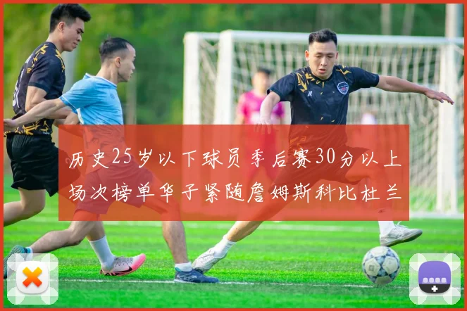 历史25岁以下球员季后赛30分以上场次榜单华子紧随詹姆斯科比杜兰特之后