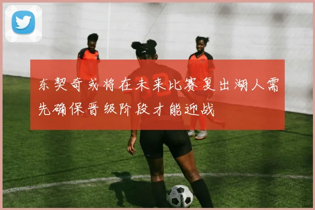 东契奇或将在未来比赛复出湖人需先确保晋级阶段才能迎战