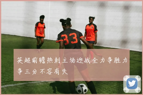 英超前瞻热刺主场迎战全力争胜力争三分不容有失