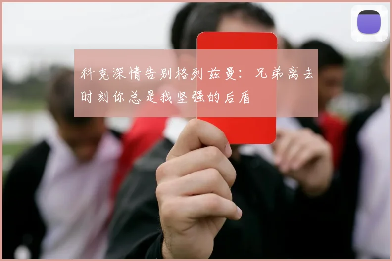 科克深情告别格列兹曼：兄弟离去时刻你总是我坚强的后盾
