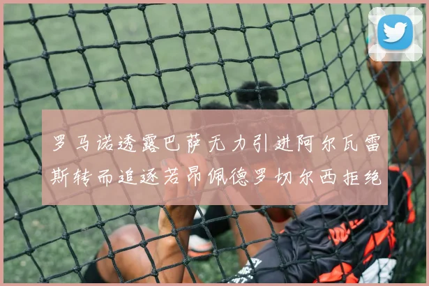 罗马诺透露巴萨无力引进阿尔瓦雷斯转而追逐若昂佩德罗切尔西拒绝放人