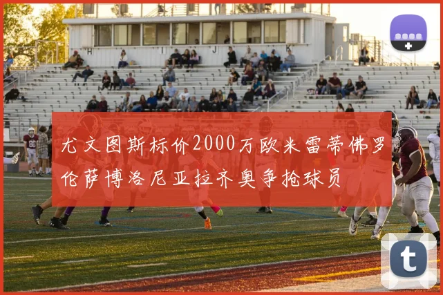 尤文图斯标价2000万欧米雷蒂佛罗伦萨博洛尼亚拉齐奥争抢球员