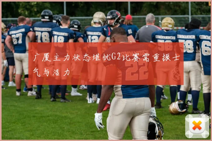 广厦主力状态堪忧G2比赛需重振士气与活力
